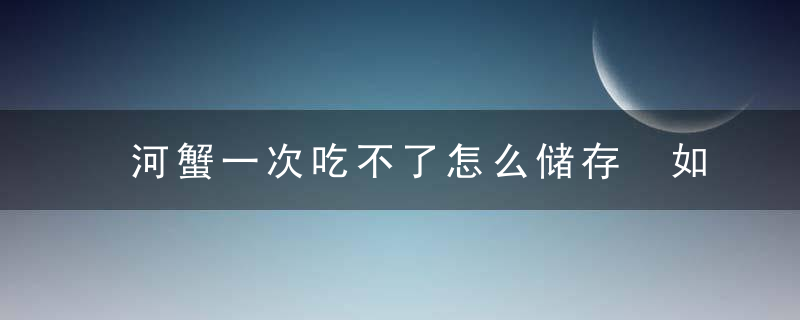 河蟹一次吃不了怎么储存 如何保存河蟹